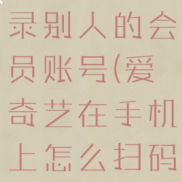 手机爱奇艺怎么扫码登录别人的会员账号(爱奇艺在手机上怎么扫码登录别人的会员)