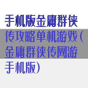 手机版金庸群侠传攻略单机游戏(金庸群侠传网游手机版)