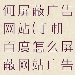 手机百度如何屏蔽广告网站(手机百度怎么屏蔽网站广告)