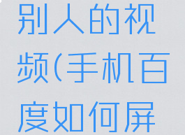 手机百度怎么屏蔽别人的视频(手机百度如何屏蔽某个小视频)