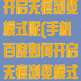手机百度怎么开启无痕浏览模式呢(手机百度如何开启无痕浏览模式)