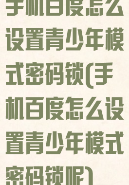 手机百度怎么设置青少年模式密码锁(手机百度怎么设置青少年模式密码锁呢)