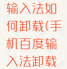 手机百度输入法如何卸载(手机百度输入法卸载不掉)