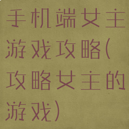 手机端女主游戏攻略(攻略女主的游戏)