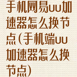 手机网易uu加速器怎么换节点(手机端uu加速器怎么换节点)