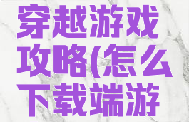 手机网页穿越游戏攻略(怎么下载端游穿越)