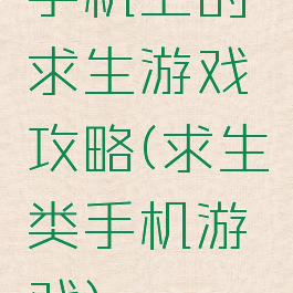 手机上的求生游戏攻略(求生类手机游戏)
