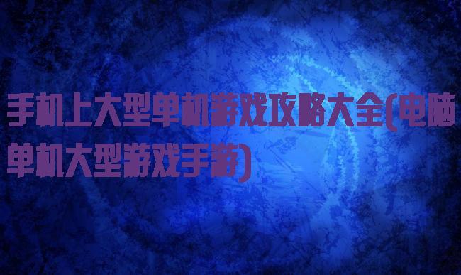 手机上大型单机游戏攻略大全(电脑单机大型游戏手游)