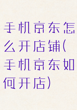 手机京东怎么开店铺(手机京东如何开店)