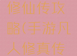 手机单机修仙传攻略(手游凡人修真传单机攻略)
