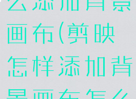 手机剪映怎么添加背景画布(剪映怎样添加背景画布怎么设置)