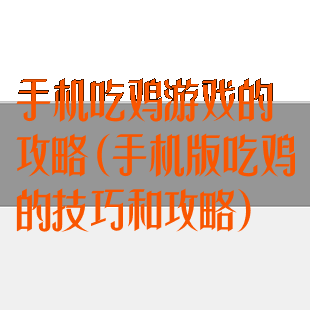 手机吃鸡游戏的攻略(手机版吃鸡的技巧和攻略)