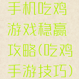 手机吃鸡游戏稳赢攻略(吃鸡手游技巧)