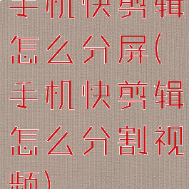 手机快剪辑怎么分屏(手机快剪辑怎么分割视频)