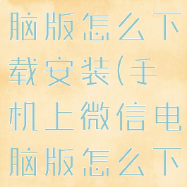 手机微信电脑版怎么下载安装(手机上微信电脑版怎么下载)