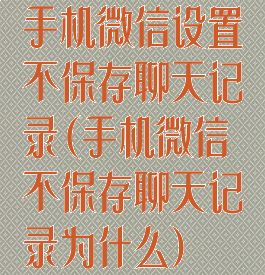 手机微信设置不保存聊天记录(手机微信不保存聊天记录为什么)