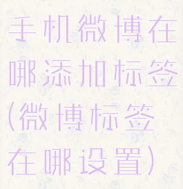 手机微博在哪添加标签(微博标签在哪设置)
