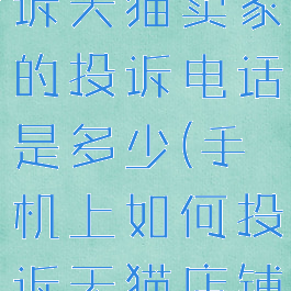 手机怎么投诉天猫卖家的投诉电话是多少(手机上如何投诉天猫店铺)