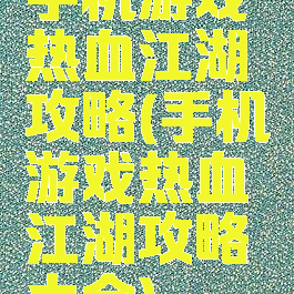 手机游戏热血江湖攻略(手机游戏热血江湖攻略大全)