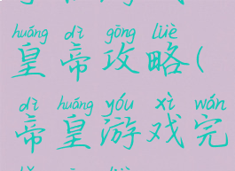 手机游戏皇帝攻略(帝皇游戏完整攻略)