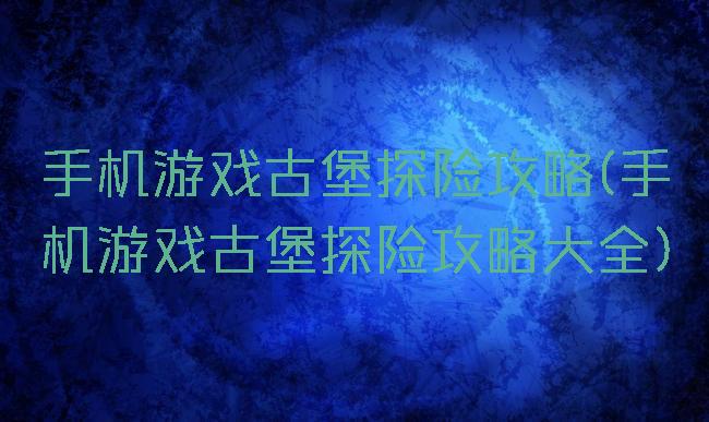 手机游戏古堡探险攻略(手机游戏古堡探险攻略大全)