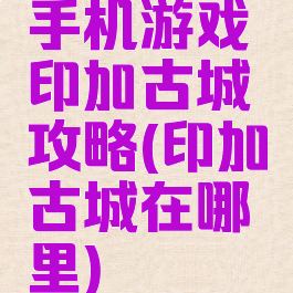 手机游戏印加古城攻略(印加古城在哪里)