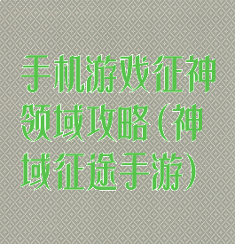 手机游戏征神领域攻略(神域征途手游)