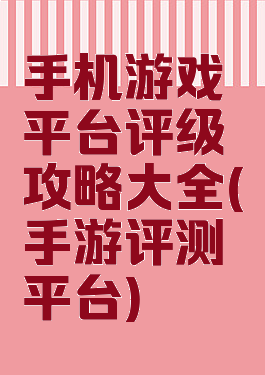 手机游戏平台评级攻略大全(手游评测平台)