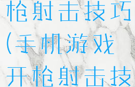 手机游戏开枪射击技巧(手机游戏开枪射击技巧视频)