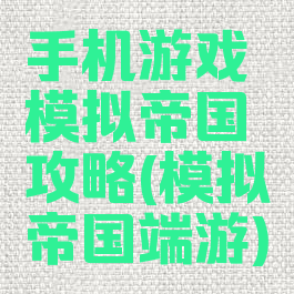 手机游戏模拟帝国攻略(模拟帝国端游)