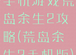 手机游戏荒岛余生2攻略(荒岛余生2手机版)