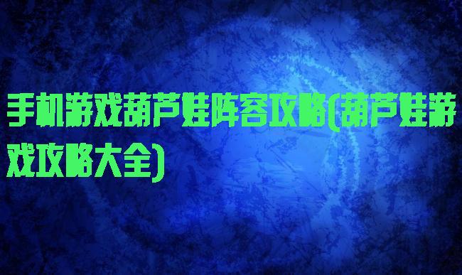 手机游戏葫芦娃阵容攻略(葫芦娃游戏攻略大全)