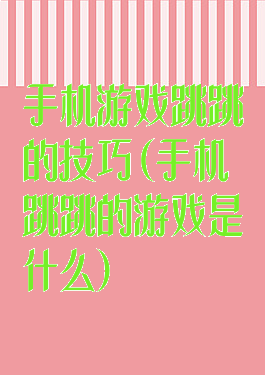 手机游戏跳跳的技巧(手机跳跳的游戏是什么)
