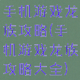 手机游戏龙族攻略(手机游戏龙族攻略大全)