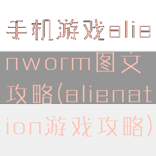 手机游戏alienworm图文攻略(alienation游戏攻略)