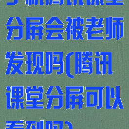 手机腾讯课堂分屏会被老师发现吗(腾讯课堂分屏可以看到吗)