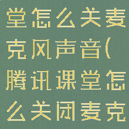 手机腾讯课堂怎么关麦克风声音(腾讯课堂怎么关闭麦克风手机)