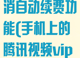 手机腾讯视频的vip怎么取消自动续费功能(手机上的腾讯视频vip怎么取消自动续费)