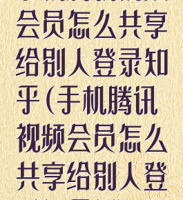 手机腾讯视频会员怎么共享给别人登录知乎(手机腾讯视频会员怎么共享给别人登录知乎号)