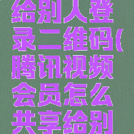 手机腾讯视频会员怎么共享给别人登录二维码(腾讯视频会员怎么共享给别人登录是微信买的号)