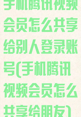 手机腾讯视频会员怎么共享给别人登录账号(手机腾讯视频会员怎么共享给朋友)