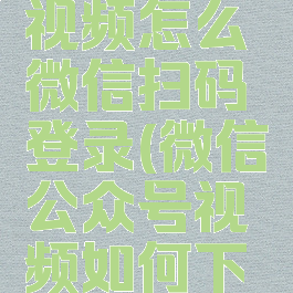 手机腾讯视频怎么微信扫码登录(微信公众号视频如何下载到手机)