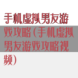 手机虚拟男友游戏攻略(手机虚拟男友游戏攻略视频)