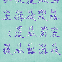 手机虚拟男友游戏攻略(虚拟男友模拟器游戏)