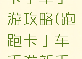 手机跑跑卡丁车手游攻略(跑跑卡丁车手游新手攻略)