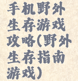 手机野外生存游戏攻略(野外生存指南游戏)