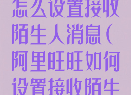 手机阿里旺旺怎么设置接收陌生人消息(阿里旺旺如何设置接收陌生人消息)