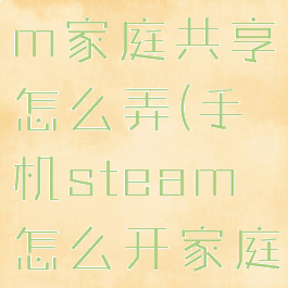 手机steam家庭共享怎么弄(手机steam怎么开家庭共享)