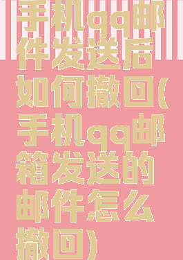 手机qq邮件发送后如何撤回(手机qq邮箱发送的邮件怎么撤回)