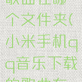手机qq音乐下载的歌曲在哪个文件夹(小米手机qq音乐下载的歌曲在哪个文件夹)
